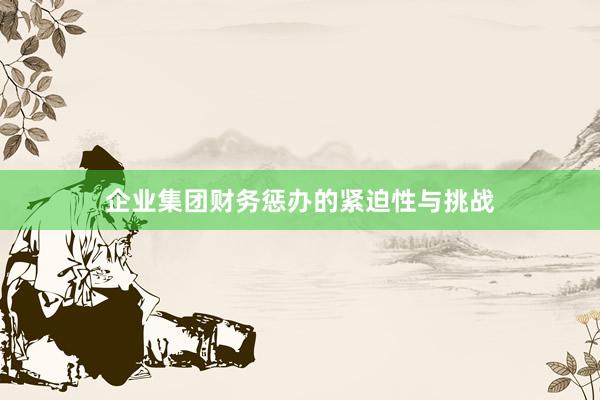 企业集团财务惩办的紧迫性与挑战