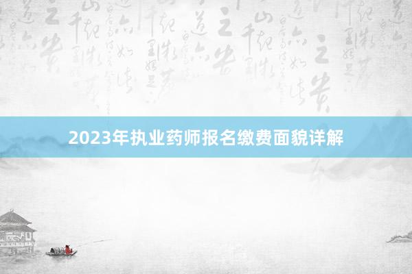 2023年执业药师报名缴费面貌详解