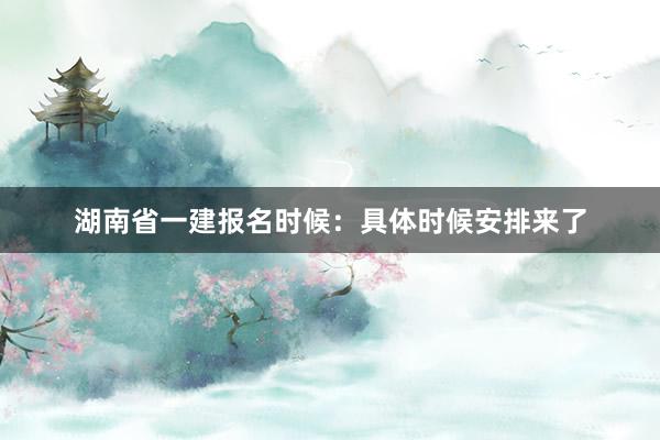 湖南省一建报名时候：具体时候安排来了