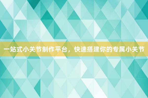 一站式小关节制作平台，快速搭建你的专属小关节