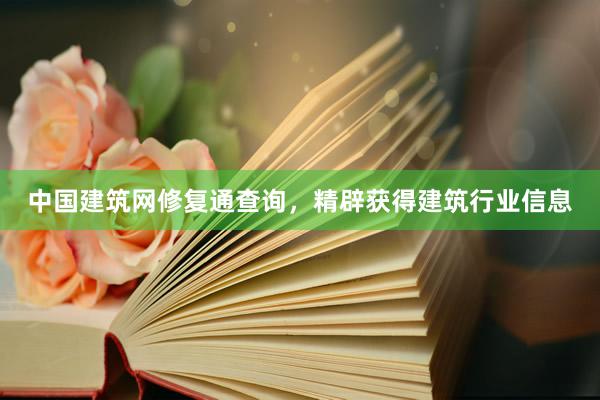 中国建筑网修复通查询，精辟获得建筑行业信息