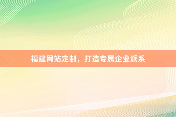 福建网站定制，打造专属企业派系