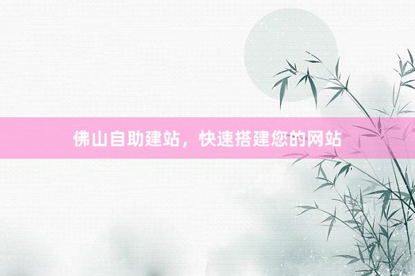 佛山自助建站，快速搭建您的网站