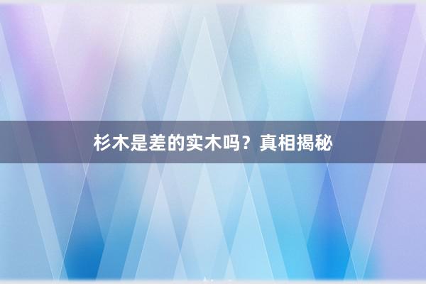 杉木是差的实木吗？真相揭秘