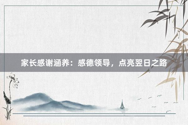 家长感谢涵养：感德领导，点亮翌日之路