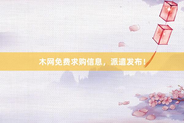 木网免费求购信息，派遣发布！
