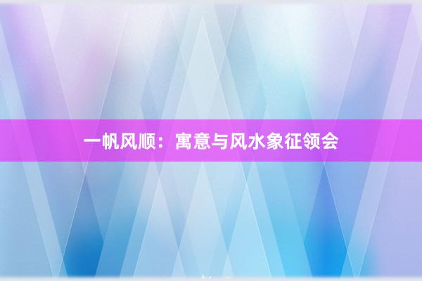 一帆风顺：寓意与风水象征领会