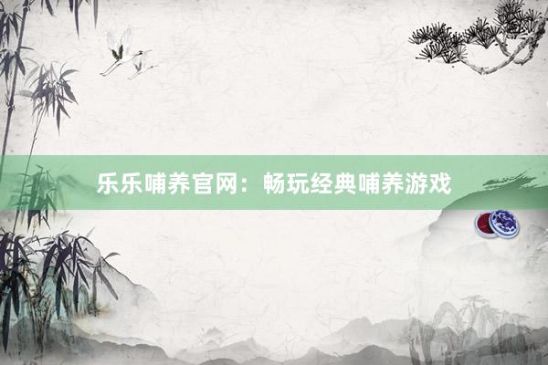 乐乐哺养官网：畅玩经典哺养游戏