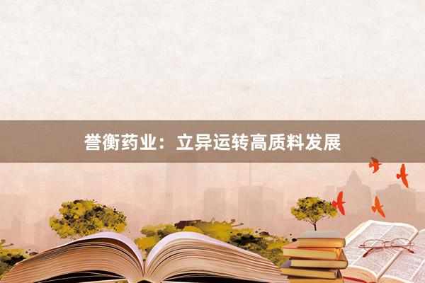 誉衡药业：立异运转高质料发展